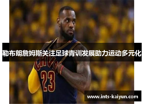 勒布朗詹姆斯关注足球青训发展助力运动多元化