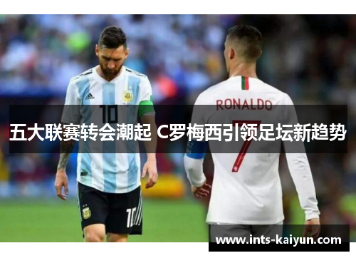 五大联赛转会潮起 C罗梅西引领足坛新趋势 五大联赛转会潮起 C罗梅西引领足坛新趋势