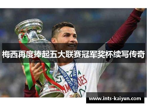 梅西再度捧起五大联赛冠军奖杯续写传奇 梅西再度捧起五大联赛冠军奖杯续写传奇
