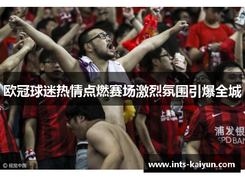 欧冠球迷热情点燃赛场激烈氛围引爆全城