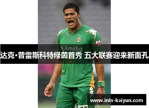 达克·普雷斯科特绿茵首秀 五大联赛迎来新面孔