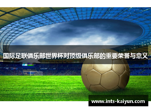国际足联俱乐部世界杯对顶级俱乐部的重要荣誉与意义 国际足联俱乐部世界杯对顶级俱乐部的重要荣誉与意义