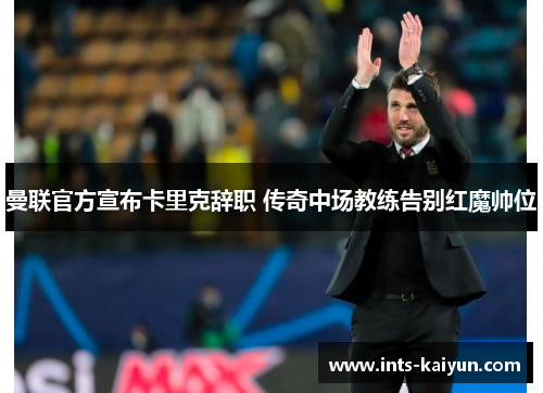 曼联官方宣布卡里克辞职 传奇中场教练告别红魔帅位